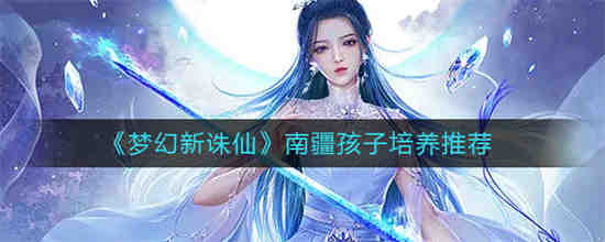 梦幻新诛仙南疆养成攻略(梦幻新诛仙南疆带什么神兽好)