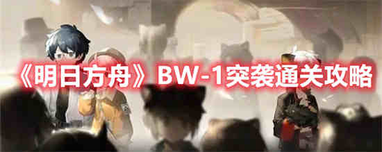 明日方舟7-13突袭平民攻略(明日方舟bw-1攻略)