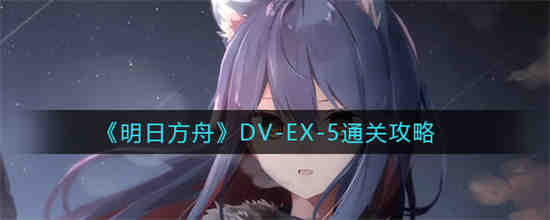 明日方舟sv-ex-5攻略(明日方舟dh-ex-5)